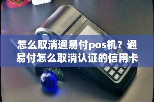 怎么取消通易付pos机？通易付怎么取消认证的信用卡