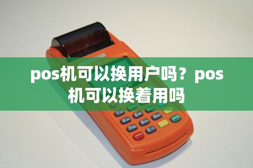 pos机可以换用户吗？pos机可以换着用吗