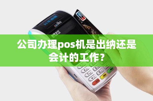 公司办理pos机是出纳还是会计的工作？