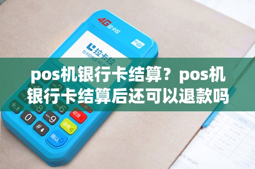 pos机银行卡结算？pos机银行卡结算后还可以退款吗