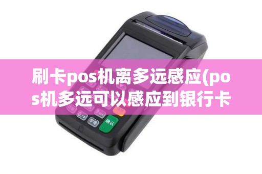 刷卡pos机离多远感应(pos机多远可以感应到银行卡)
