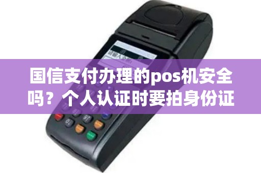 国信支付办理的pos机安全吗？个人认证时要拍身份证正反面照片和手持身份证拍照！怎么感觉有点不好呢？