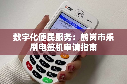 数字化便民服务：鹤岗市乐刷电签机申请指南