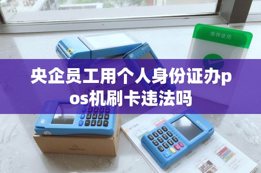 央企员工用个人身份证办pos机刷卡违法吗