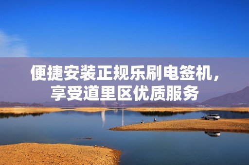 便捷安装正规乐刷电签机，享受道里区优质服务
