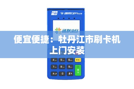 便宜便捷：牡丹江市刷卡机上门安装