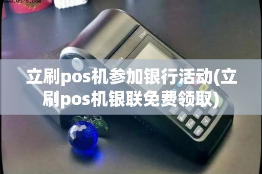立刷pos机参加银行活动(立刷pos机银联免费领取)