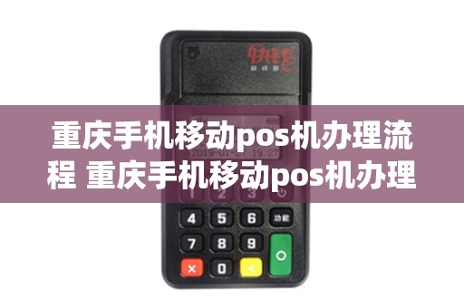 重庆手机移动pos机办理流程 重庆手机移动pos机办理流程及费用