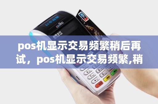 pos机显示交易频繁稍后再试，pos机显示交易频繁,稍后重试的图片