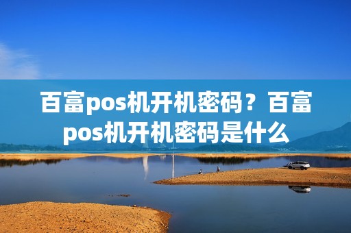 百富pos机开机密码？百富pos机开机密码是什么
