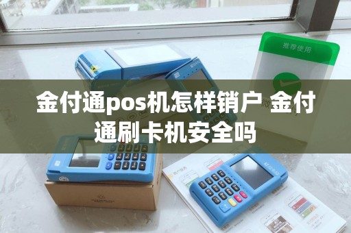 金付通pos机怎样销户 金付通刷卡机安全吗
