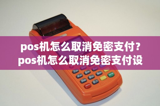 pos机怎么取消免密支付？pos机怎么取消免密支付设置