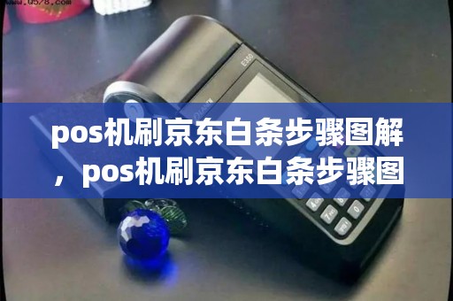 pos机刷京东白条步骤图解，pos机刷京东白条步骤图解大全