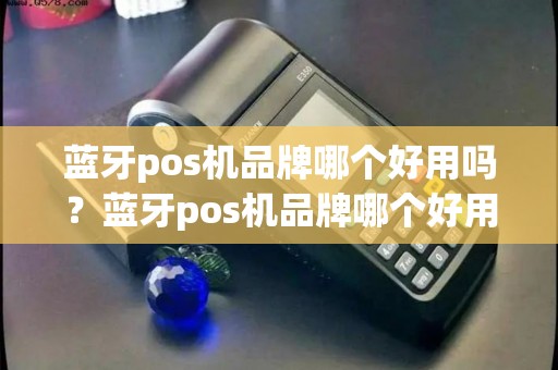 蓝牙pos机品牌哪个好用吗？蓝牙pos机品牌哪个好用吗知乎