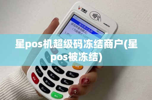 星pos机超级码冻结商户(星pos被冻结)