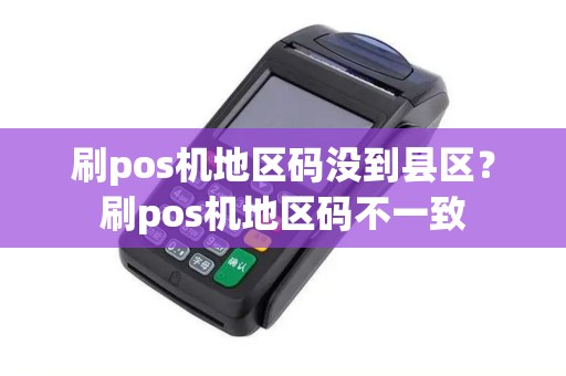 刷pos机地区码没到县区？刷pos机地区码不一致