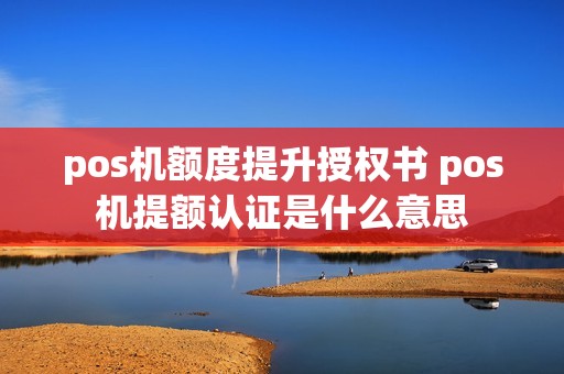 pos机额度提升授权书 pos机提额认证是什么意思