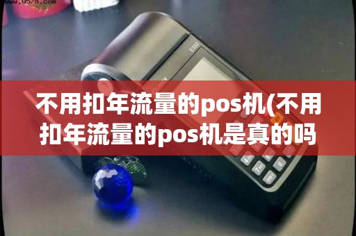 不用扣年流量的pos机(不用扣年流量的pos机是真的吗)