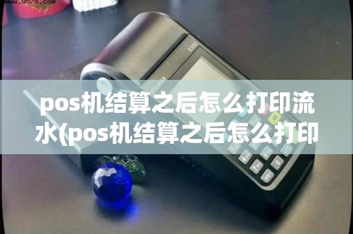 pos机结算之后怎么打印流水(pos机结算之后怎么打印流水明细)