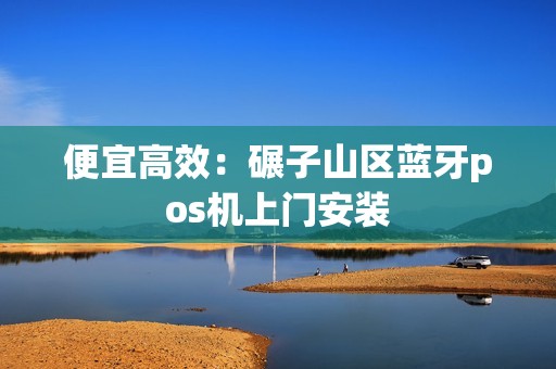便宜高效：碾子山区蓝牙pos机上门安装