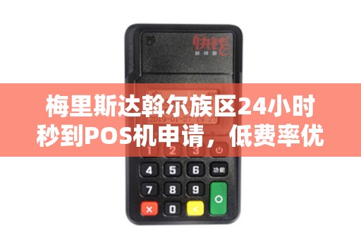 梅里斯达斡尔族区24小时秒到POS机申请，低费率优惠！