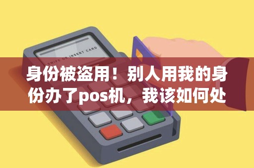 身份被盗用！别人用我的身份办了pos机，我该如何处理？