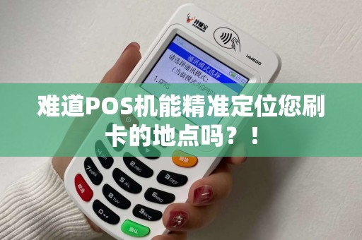 难道POS机能精准定位您刷卡的地点吗？！