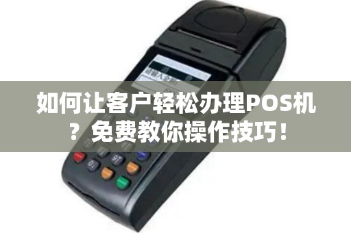 如何让客户轻松办理POS机？免费教你操作技巧！