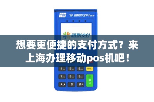 想要更便捷的支付方式？来上海办理移动pos机吧！