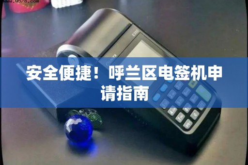安全便捷！呼兰区电签机申请指南