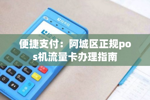 便捷支付：阿城区正规pos机流量卡办理指南