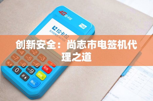 创新安全：尚志市电签机代理之道