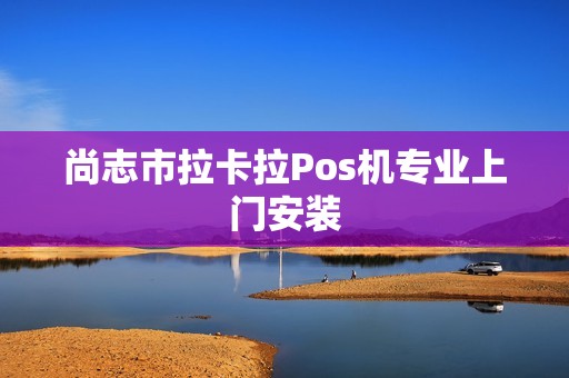 尚志市拉卡拉Pos机专业上门安装