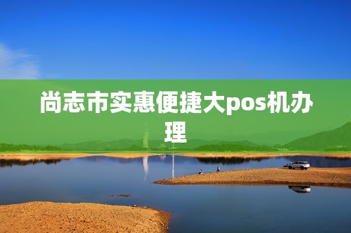 尚志市实惠便捷大pos机办理