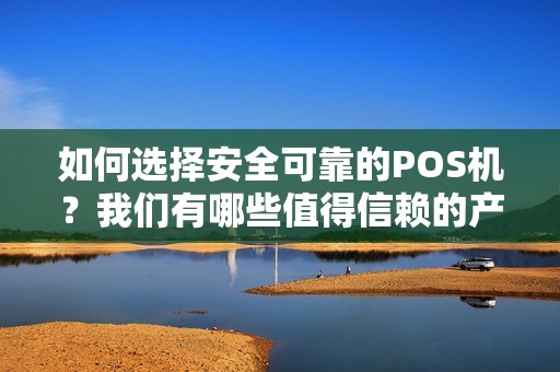 如何选择安全可靠的POS机？我们有哪些值得信赖的产品推荐？