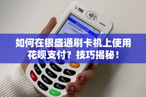 如何在银盛通刷卡机上使用花呗支付？技巧揭秘！