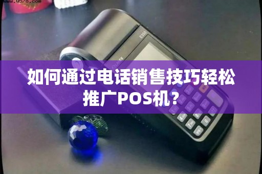 如何通过电话销售技巧轻松推广POS机？