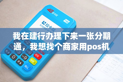 我在建行办理下来一张分期通，我想找个商家用pos机刷出来，但是我们不熟悉，应该怎么办理手续呢