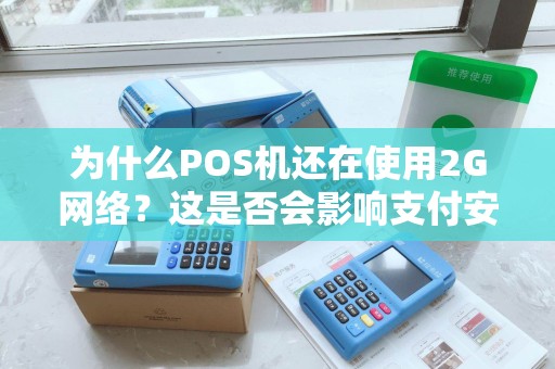 为什么POS机还在使用2G网络？这是否会影响支付安全和效率？