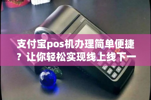 支付宝pos机办理简单便捷？让你轻松实现线上线下一体化支付！