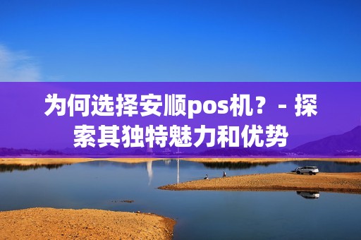 为何选择安顺pos机？- 探索其独特魅力和优势