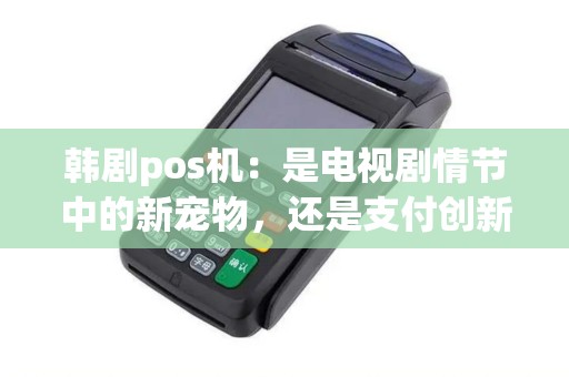 韩剧pos机：是电视剧情节中的新宠物，还是支付创新的新风向？