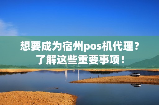 想要成为宿州pos机代理？了解这些重要事项！