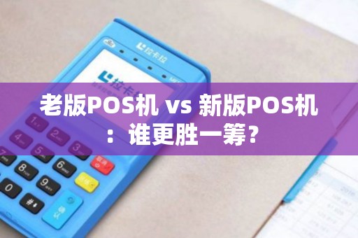 老版POS机 vs 新版POS机：谁更胜一筹？