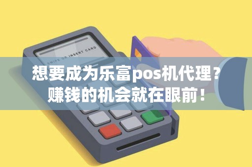 想要成为乐富pos机代理？赚钱的机会就在眼前！