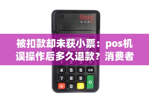 被扣款却未获小票：pos机误操作后多久退款？消费者该如何应对？