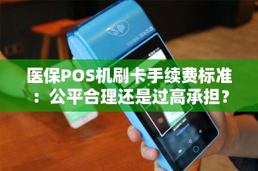 医保POS机刷卡手续费标准：公平合理还是过高承担？