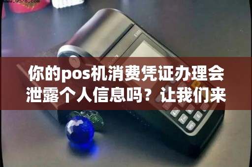 你的pos机消费凭证办理会泄露个人信息吗？让我们来探讨！