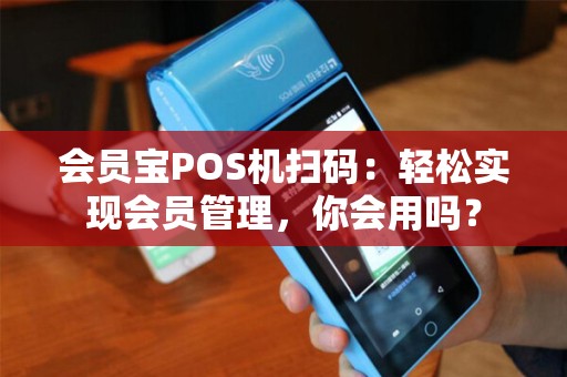 会员宝POS机扫码：轻松实现会员管理，你会用吗？