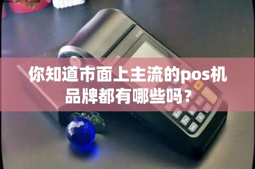 你知道市面上主流的pos机品牌都有哪些吗？